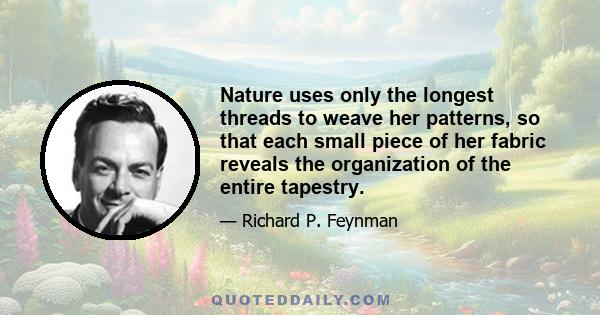 Nature uses only the longest threads to weave her patterns, so that each small piece of her fabric reveals the organization of the entire tapestry.