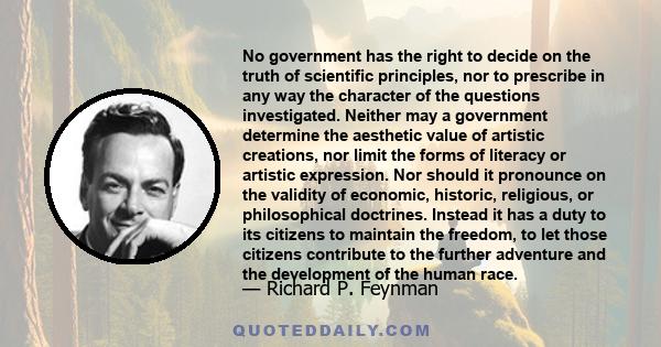 No government has the right to decide on the truth of scientific principles, nor to prescribe in any way the character of the questions investigated. Neither may a government determine the aesthetic value of artistic