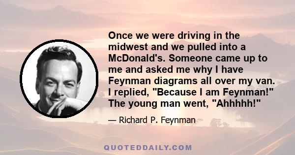 Once we were driving in the midwest and we pulled into a McDonald's. Someone came up to me and asked me why I have Feynman diagrams all over my van. I replied, Because I am Feynman! The young man went, Ahhhhh!