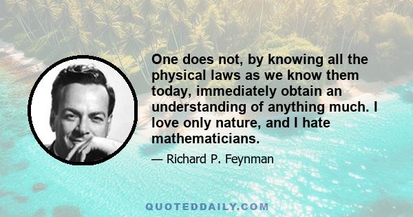 One does not, by knowing all the physical laws as we know them today, immediately obtain an understanding of anything much. I love only nature, and I hate mathematicians.