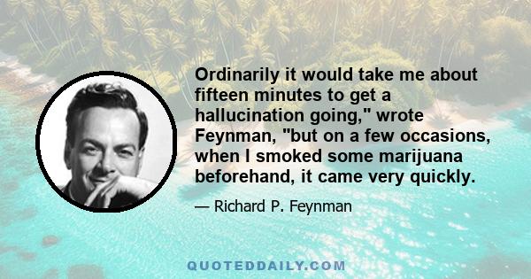 Ordinarily it would take me about fifteen minutes to get a hallucination going, wrote Feynman, but on a few occasions, when I smoked some marijuana beforehand, it came very quickly.