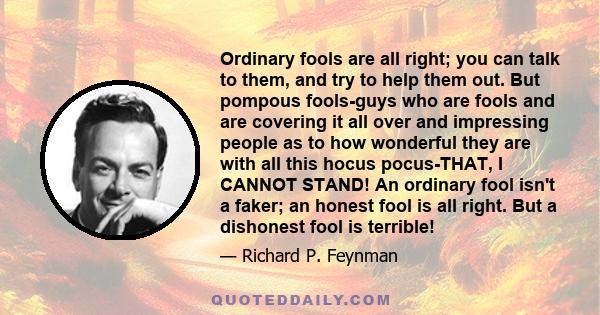 Ordinary fools are all right; you can talk to them, and try to help them out. But pompous fools-guys who are fools and are covering it all over and impressing people as to how wonderful they are with all this hocus