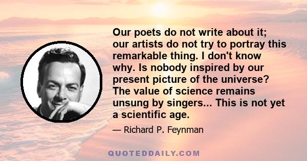 Our poets do not write about it; our artists do not try to portray this remarkable thing. I don't know why. Is nobody inspired by our present picture of the universe? The value of science remains unsung by singers...