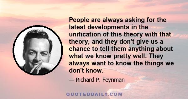 People are always asking for the latest developments in the unification of this theory with that theory, and they don't give us a chance to tell them anything about what we know pretty well. They always want to know the 