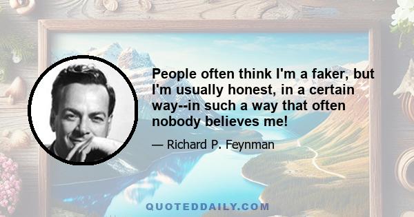 People often think I'm a faker, but I'm usually honest, in a certain way--in such a way that often nobody believes me!