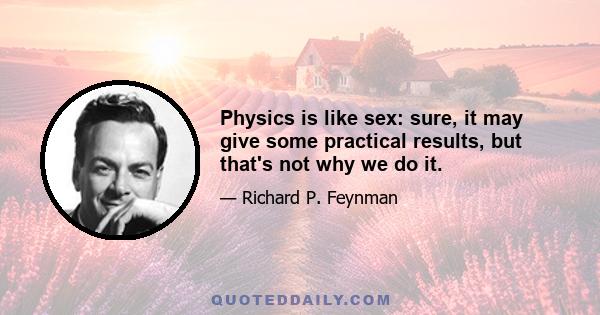 Physics is like sex: sure, it may give some practical results, but that's not why we do it.