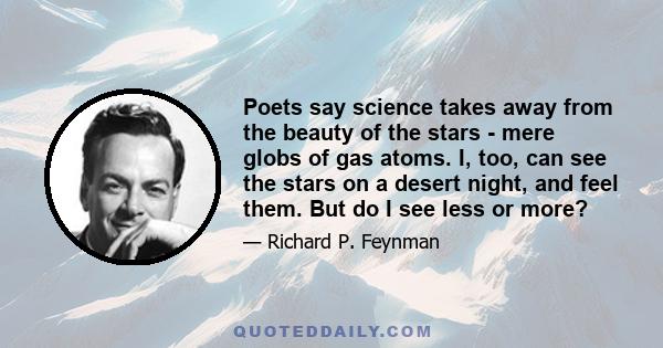 Poets say science takes away from the beauty of the stars - mere globs of gas atoms. I, too, can see the stars on a desert night, and feel them. But do I see less or more?