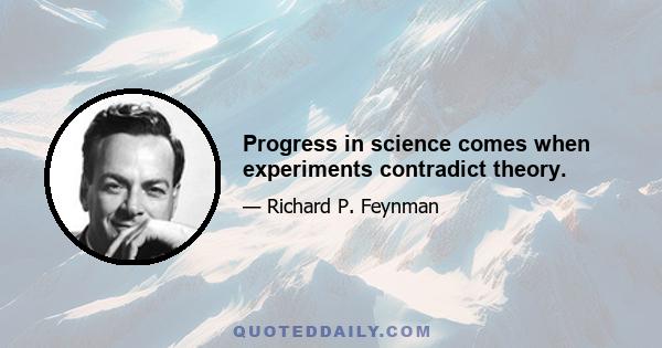 Progress in science comes when experiments contradict theory.