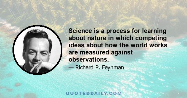 Science is a process for learning about nature in which competing ideas about how the world works are measured against observations.