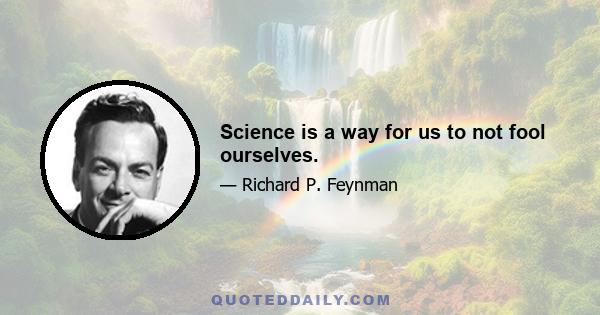 Science is a way for us to not fool ourselves.