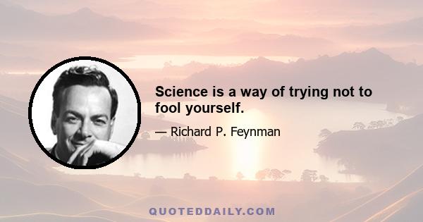 Science is a way of trying not to fool yourself.