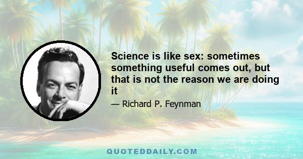 Science is like sex: sometimes something useful comes out, but that is not the reason we are doing it