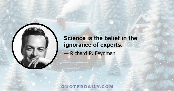 Science is the belief in the ignorance of experts.