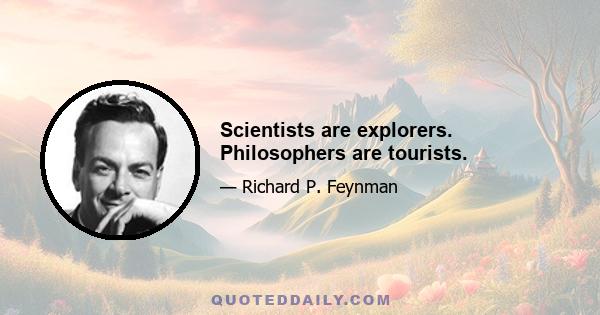 Scientists are explorers. Philosophers are tourists.