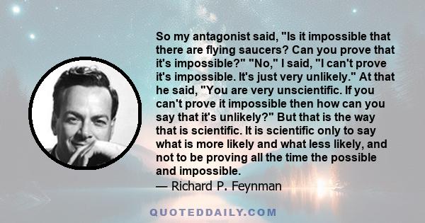 So my antagonist said, Is it impossible that there are flying saucers? Can you prove that it's impossible? No, I said, I can't prove it's impossible. It's just very unlikely. At that he said, You are very unscientific.