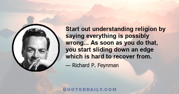 Start out understanding religion by saying everything is possibly wrong... As soon as you do that, you start sliding down an edge which is hard to recover from.