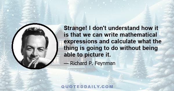 Strange! I don't understand how it is that we can write mathematical expressions and calculate what the thing is going to do without being able to picture it.