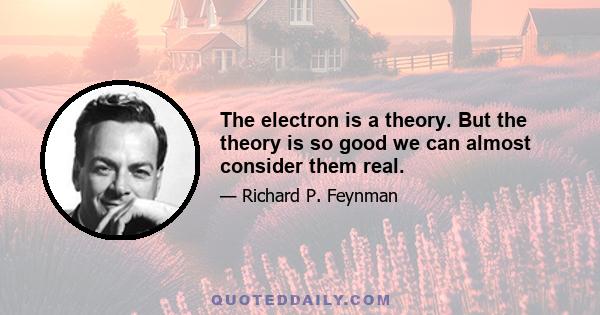 The electron is a theory. But the theory is so good we can almost consider them real.