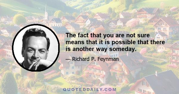 The fact that you are not sure means that it is possible that there is another way someday.