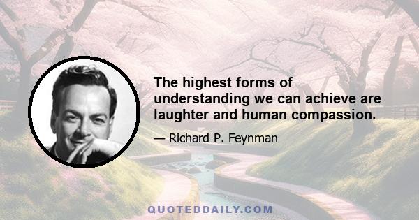 The highest forms of understanding we can achieve are laughter and human compassion.