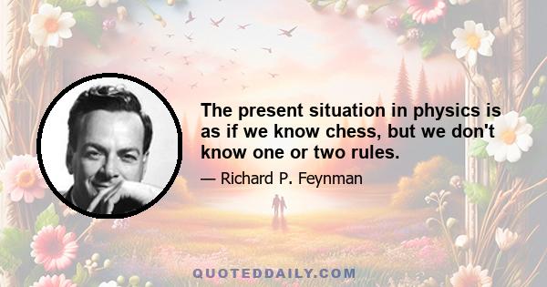 The present situation in physics is as if we know chess, but we don't know one or two rules.