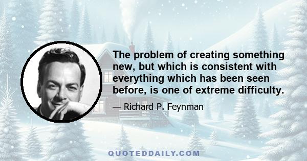 The problem of creating something new, but which is consistent with everything which has been seen before, is one of extreme difficulty.