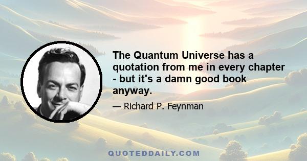 The Quantum Universe has a quotation from me in every chapter - but it's a damn good book anyway.