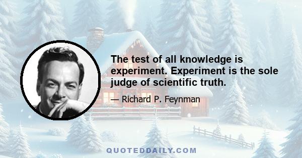 The test of all knowledge is experiment. Experiment is the sole judge of scientific truth.