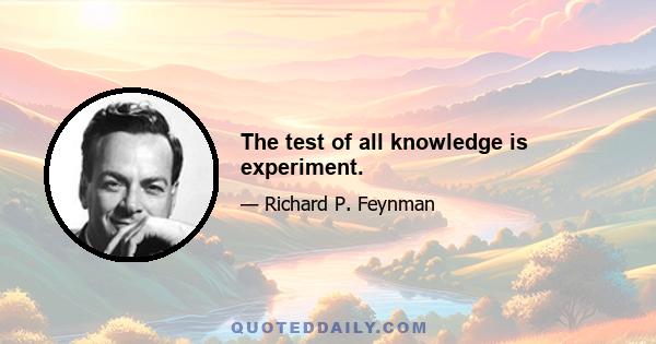 The test of all knowledge is experiment.