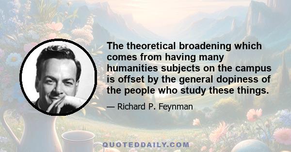 The theoretical broadening which comes from having many humanities subjects on the campus is offset by the general dopiness of the people who study these things.