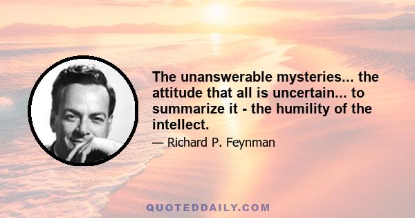 The unanswerable mysteries... the attitude that all is uncertain... to summarize it - the humility of the intellect.