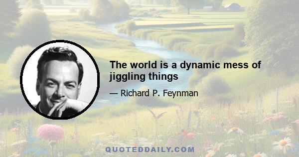 The world is a dynamic mess of jiggling things