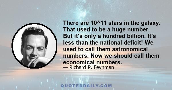 There are 10^11 stars in the galaxy. That used to be a huge number. But it's only a hundred billion. It's less than the national deficit! We used to call them astronomical numbers. Now we should call them economical