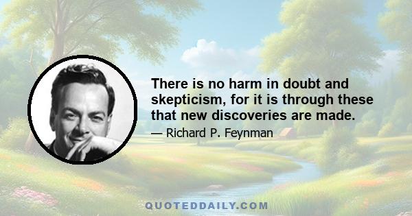 There is no harm in doubt and skepticism, for it is through these that new discoveries are made.