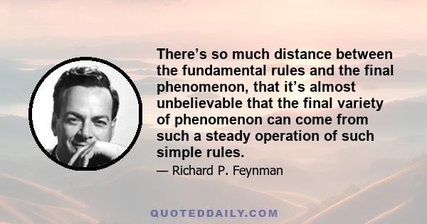 There’s so much distance between the fundamental rules and the final phenomenon, that it’s almost unbelievable that the final variety of phenomenon can come from such a steady operation of such simple rules.