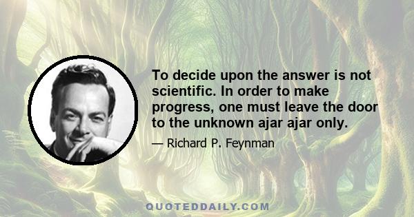 To decide upon the answer is not scientific. In order to make progress, one must leave the door to the unknown ajar ajar only.