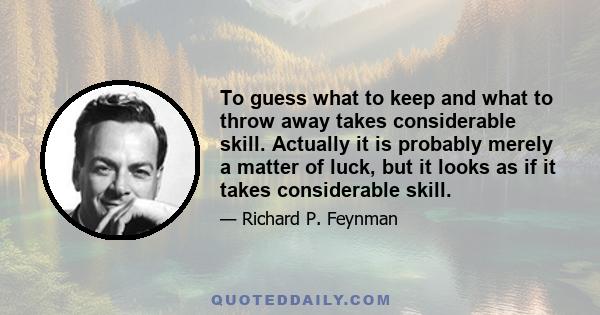 To guess what to keep and what to throw away takes considerable skill. Actually it is probably merely a matter of luck, but it looks as if it takes considerable skill.