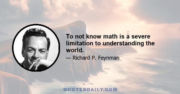 To not know math is a severe limitation to understanding the world.