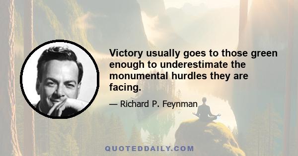 Victory usually goes to those green enough to underestimate the monumental hurdles they are facing.