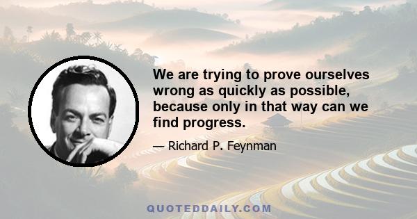 We are trying to prove ourselves wrong as quickly as possible, because only in that way can we find progress.