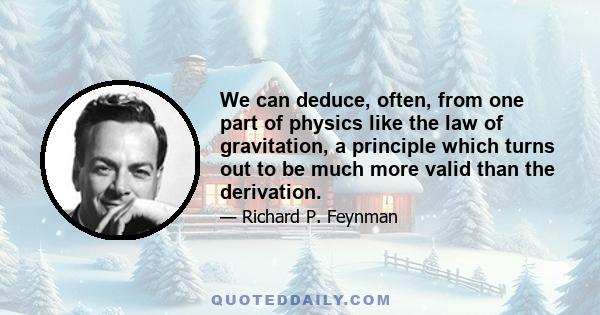 We can deduce, often, from one part of physics like the law of gravitation, a principle which turns out to be much more valid than the derivation.