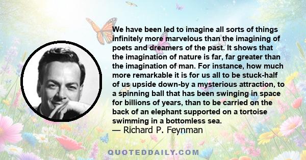 We have been led to imagine all sorts of things infinitely more marvelous than the imagining of poets and dreamers of the past. It shows that the imagination of nature is far, far greater than the imagination of man.