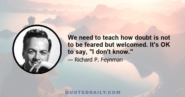 We need to teach how doubt is not to be feared but welcomed. It's OK to say, I don't know.