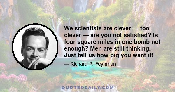 We scientists are clever — too clever — are you not satisfied? Is four square miles in one bomb not enough? Men are still thinking. Just tell us how big you want it!