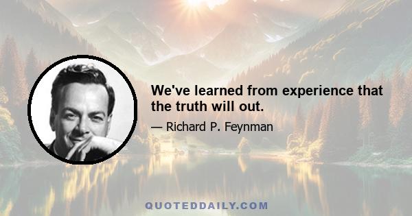 We've learned from experience that the truth will out.