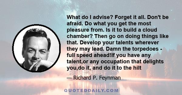 What do I advise? Forget it all. Don't be afraid. Do what you get the most pleasure from. Is it to build a cloud chamber? Then go on doing things like that. Develop your talents wherever they may lead. Damn the