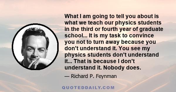 What I am going to tell you about is what we teach our physics students in the third or fourth year of graduate school... It is my task to convince you not to turn away because you don't understand it. You see my