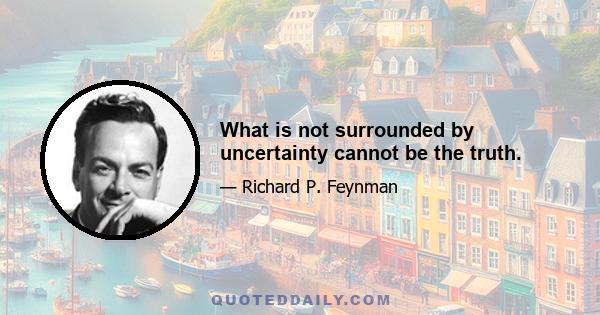 What is not surrounded by uncertainty cannot be the truth.