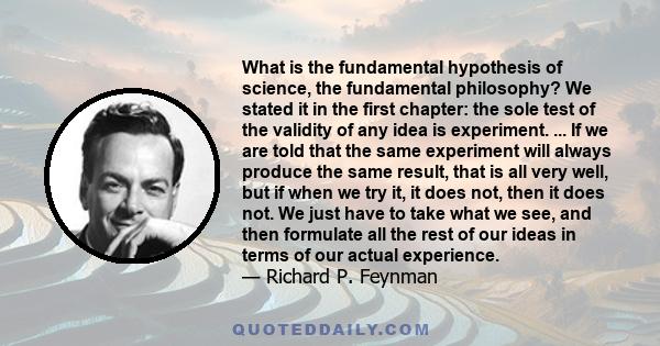 What is the fundamental hypothesis of science, the fundamental philosophy? We stated it in the first chapter: the sole test of the validity of any idea is experiment. ... If we are told that the same experiment will