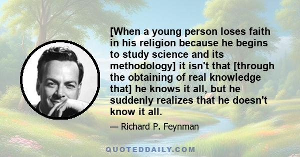 [When a young person loses faith in his religion because he begins to study science and its methodology] it isn't that [through the obtaining of real knowledge that] he knows it all, but he suddenly realizes that he